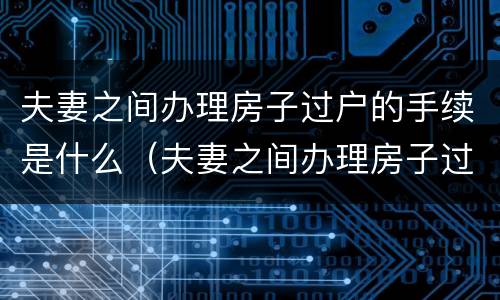 夫妻之间办理房子过户的手续是什么（夫妻之间办理房子过户的手续是什么流程）