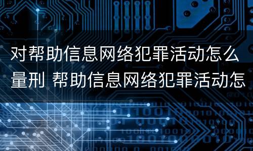 对帮助信息网络犯罪活动怎么量刑 帮助信息网络犯罪活动怎么判