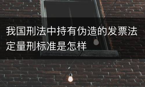 我国刑法中持有伪造的发票法定量刑标准是怎样