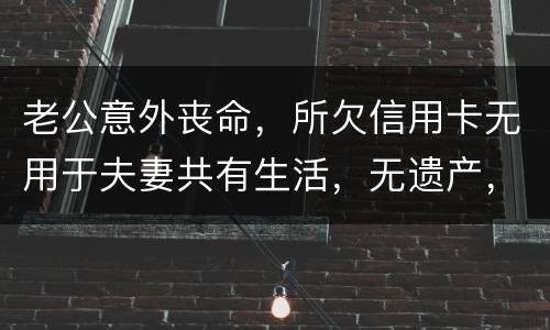 老公意外丧命，所欠信用卡无用于夫妻共有生活，无遗产，请问我需要还吗