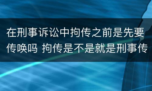 在刑事诉讼中拘传之前是先要传唤吗 拘传是不是就是刑事传唤