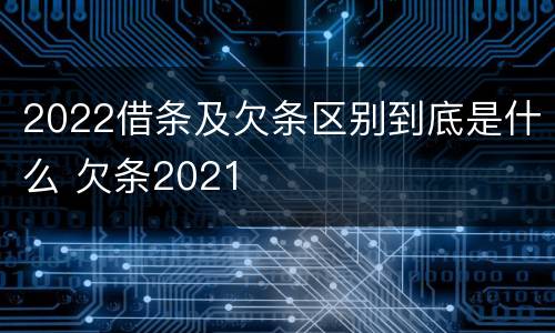 2022借条及欠条区别到底是什么 欠条2021