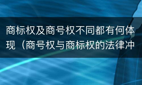 商标权及商号权不同都有何体现（商号权与商标权的法律冲突与解决）