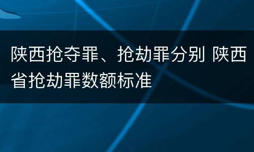 陕西抢夺罪、抢劫罪分别 陕西省抢劫罪数额标准