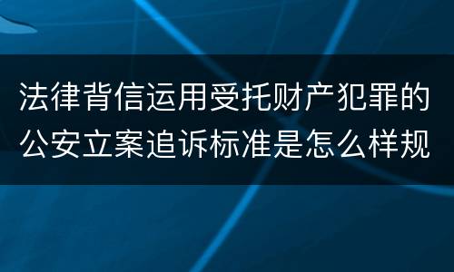 法律背信运用受托财产犯罪的公安立案追诉标准是怎么样规定