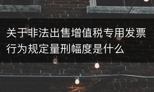 关于非法出售增值税专用发票行为规定量刑幅度是什么