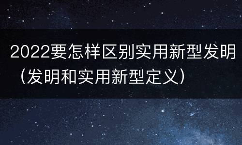 2022要怎样区别实用新型发明（发明和实用新型定义）