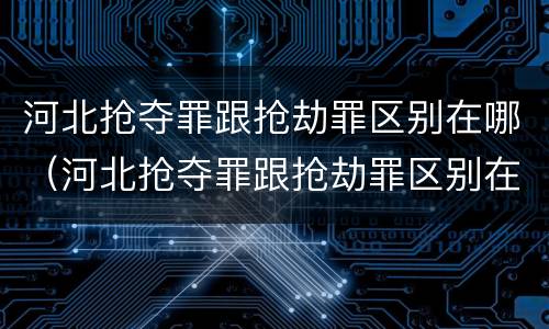 河北抢夺罪跟抢劫罪区别在哪（河北抢夺罪跟抢劫罪区别在哪儿）