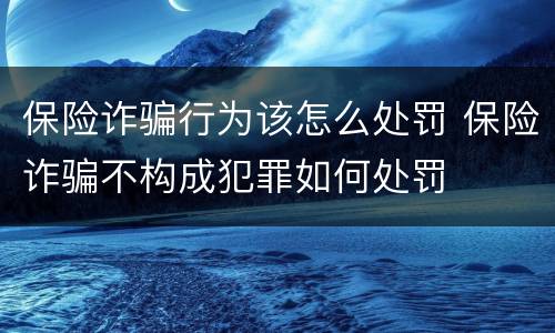 保险诈骗行为该怎么处罚 保险诈骗不构成犯罪如何处罚