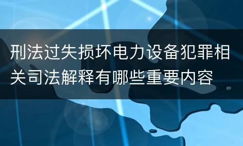 刑法过失损坏电力设备犯罪相关司法解释有哪些重要内容