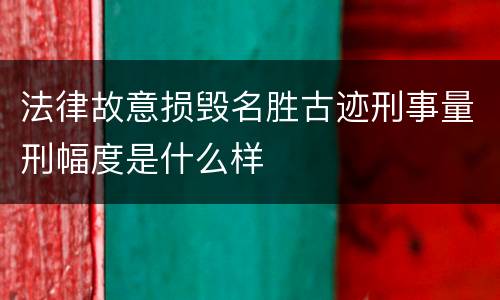 法律故意损毁名胜古迹刑事量刑幅度是什么样