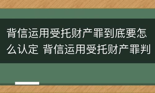 背信运用受托财产罪到底要怎么认定 背信运用受托财产罪判几年