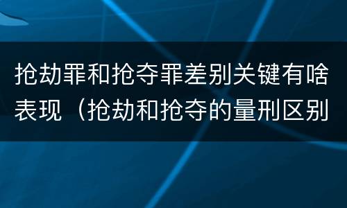 抢劫罪和抢夺罪差别关键有啥表现（抢劫和抢夺的量刑区别）