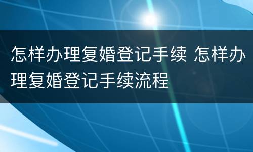 怎样办理复婚登记手续 怎样办理复婚登记手续流程