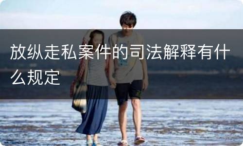 放纵走私案件的司法解释有什么规定