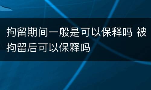 拘留期间一般是可以保释吗 被拘留后可以保释吗