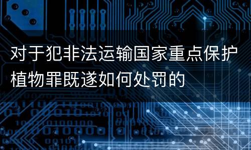 对于犯非法运输国家重点保护植物罪既遂如何处罚的