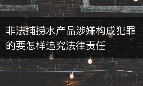 非法捕捞水产品涉嫌构成犯罪的要怎样追究法律责任