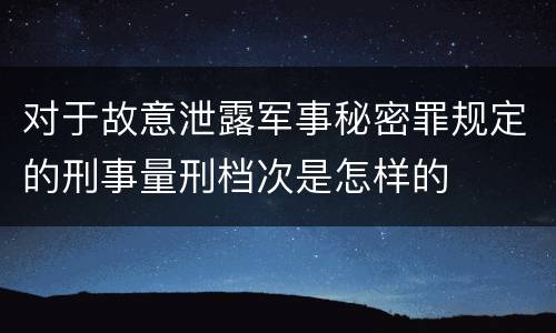 对于故意泄露军事秘密罪规定的刑事量刑档次是怎样的