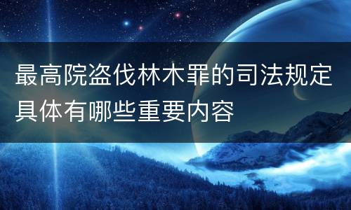 最高院盗伐林木罪的司法规定具体有哪些重要内容