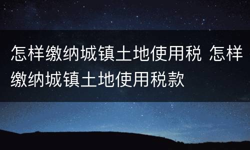 怎样缴纳城镇土地使用税 怎样缴纳城镇土地使用税款