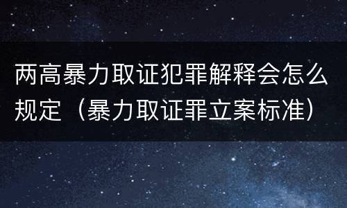 两高暴力取证犯罪解释会怎么规定（暴力取证罪立案标准）