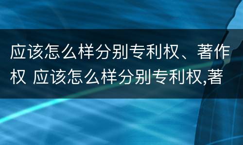 应该怎么样分别专利权、著作权 应该怎么样分别专利权,著作权呢