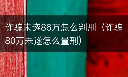 诈骗未遂86万怎么判刑（诈骗80万未遂怎么量刑）