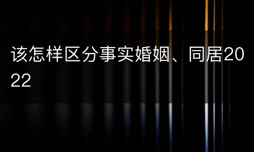 该怎样区分事实婚姻、同居2022