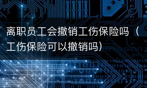 离职员工会撤销工伤保险吗（工伤保险可以撤销吗）