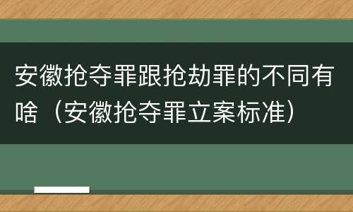 安徽抢夺罪跟抢劫罪的不同有啥（安徽抢夺罪立案标准）