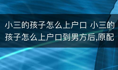 小三的孩子怎么上户口 小三的孩子怎么上户口到男方后,原配要回去