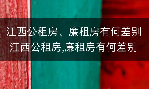 江西公租房、廉租房有何差别 江西公租房,廉租房有何差别呢