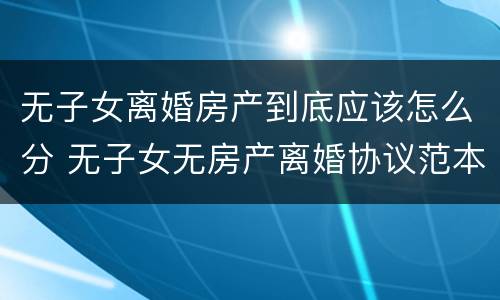 无子女离婚房产到底应该怎么分 无子女无房产离婚协议范本