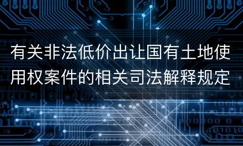 有关非法低价出让国有土地使用权案件的相关司法解释规定内容