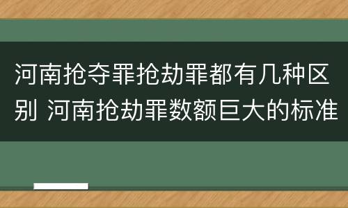 河南抢夺罪抢劫罪都有几种区别 河南抢劫罪数额巨大的标准