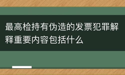 最高检持有伪造的发票犯罪解释重要内容包括什么