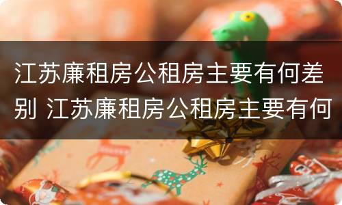 江苏廉租房公租房主要有何差别 江苏廉租房公租房主要有何差别呢