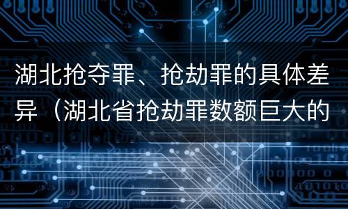 湖北抢夺罪、抢劫罪的具体差异（湖北省抢劫罪数额巨大的标准）