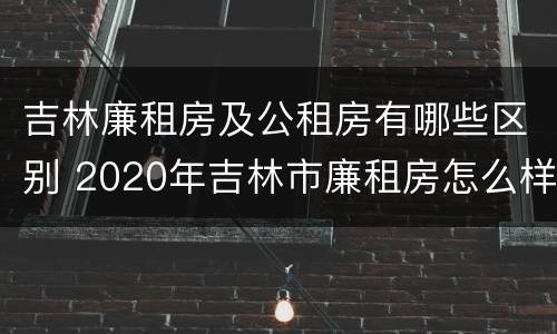 吉林廉租房及公租房有哪些区别 2020年吉林市廉租房怎么样