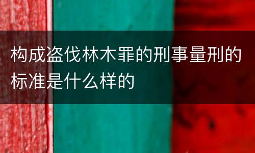 构成盗伐林木罪的刑事量刑的标准是什么样的