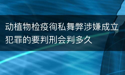 动植物检疫徇私舞弊涉嫌成立犯罪的要判刑会判多久