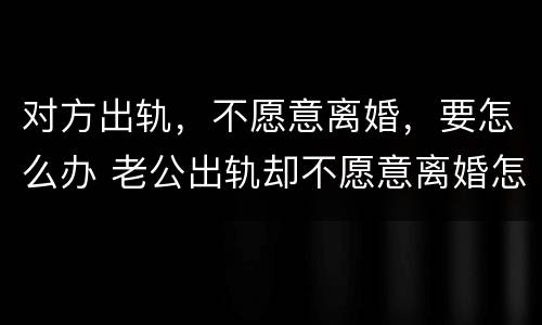 对方出轨，不愿意离婚，要怎么办 老公出轨却不愿意离婚怎么办?