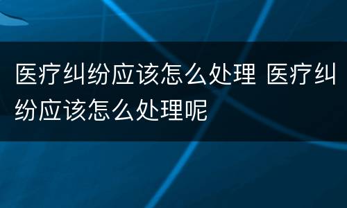 医疗纠纷应该怎么处理 医疗纠纷应该怎么处理呢