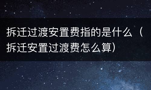 拆迁过渡安置费指的是什么（拆迁安置过渡费怎么算）