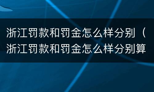 浙江罚款和罚金怎么样分别（浙江罚款和罚金怎么样分别算）