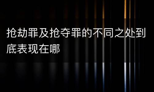 抢劫罪及抢夺罪的不同之处到底表现在哪