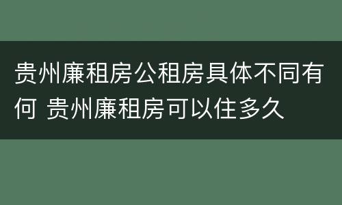 贵州廉租房公租房具体不同有何 贵州廉租房可以住多久