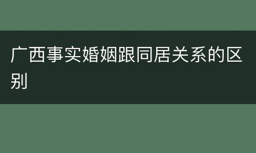 广西事实婚姻跟同居关系的区别