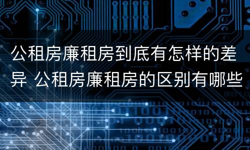 公租房廉租房到底有怎样的差异 公租房廉租房的区别有哪些